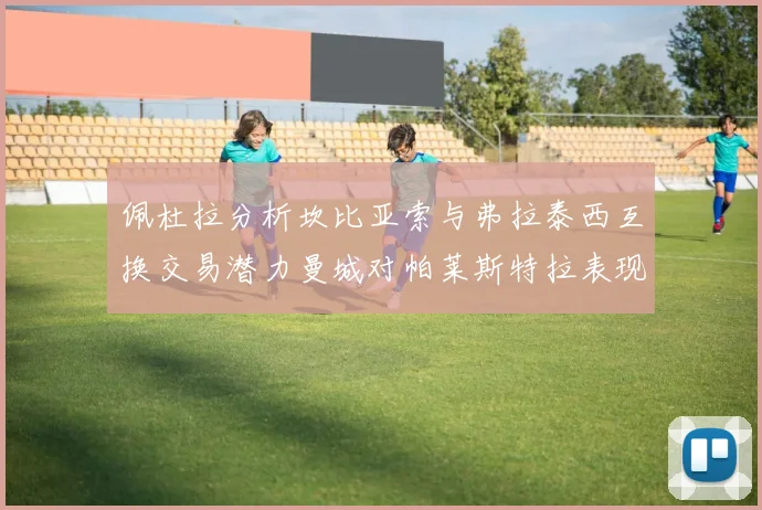 佩杜拉分析坎比亚索与弗拉泰西互换交易潜力曼城对帕莱斯特拉表现出兴趣