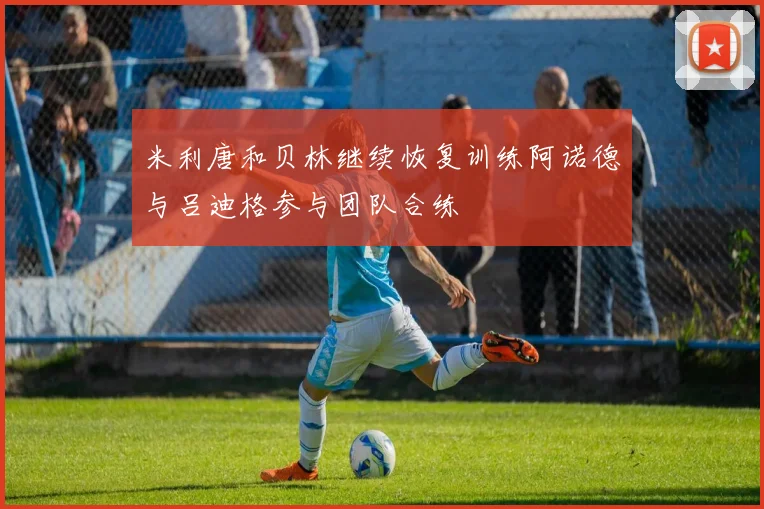 米利唐和贝林继续恢复训练阿诺德与吕迪格参与团队合练