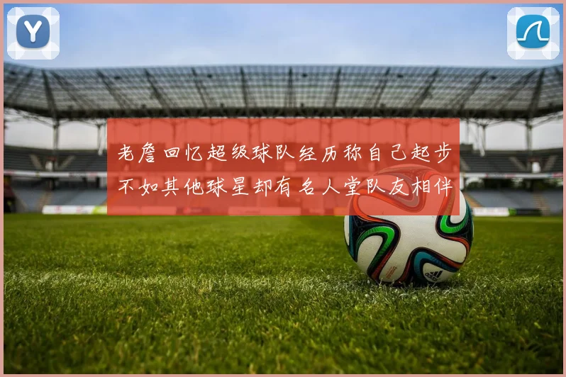 老詹回忆超级球队经历称自己起步不如其他球星却有名人堂队友相伴