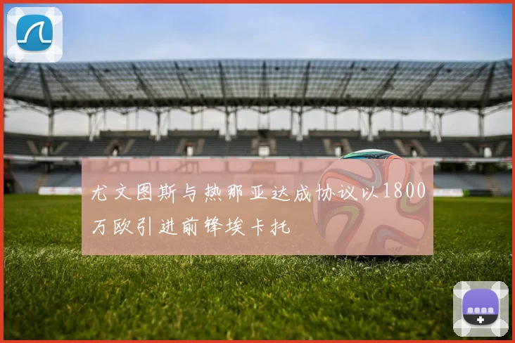 尤文图斯与热那亚达成协议以1800万欧引进前锋埃卡托