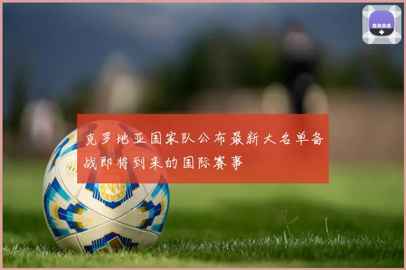 克罗地亚国家队公布最新大名单备战即将到来的国际赛事
