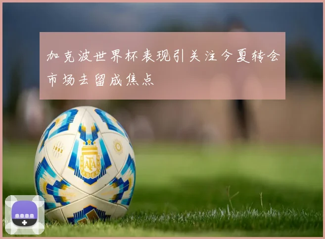 加克波世界杯表现引关注今夏转会市场去留成焦点