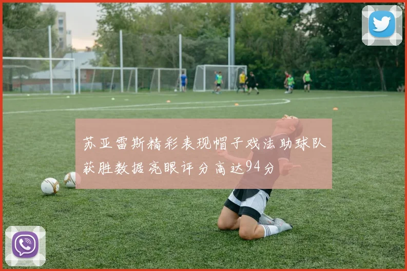 苏亚雷斯精彩表现帽子戏法助球队获胜数据亮眼评分高达94分