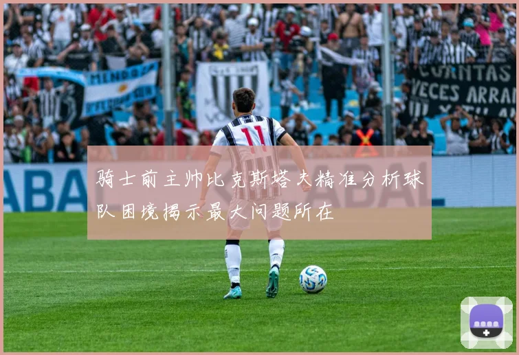 骑士前主帅比克斯塔夫精准分析球队困境揭示最大问题所在