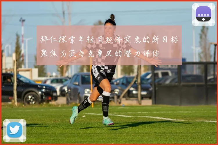 拜仁探索年轻且经济实惠的新目标聚焦戈茨与克鲁皮的潜力评估