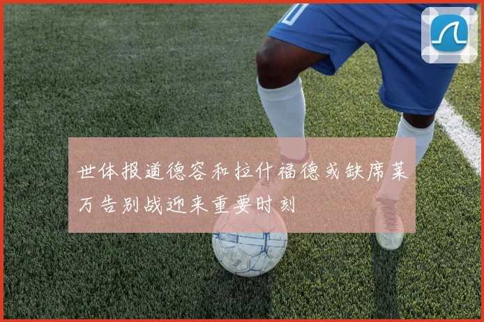 世体报道德容和拉什福德或缺席莱万告别战迎来重要时刻