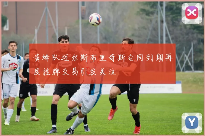 黄蜂队迈尔斯布里奇斯合同到期再度挂牌交易引发关注