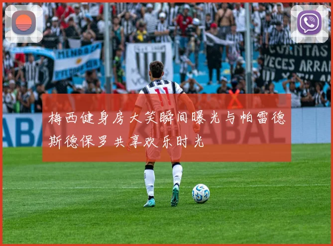梅西健身房大笑瞬间曝光与帕雷德斯德保罗共享欢乐时光