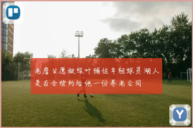 老詹甘愿做绿叶辅佐年轻球员湖人是否会续约给他一份养老合同