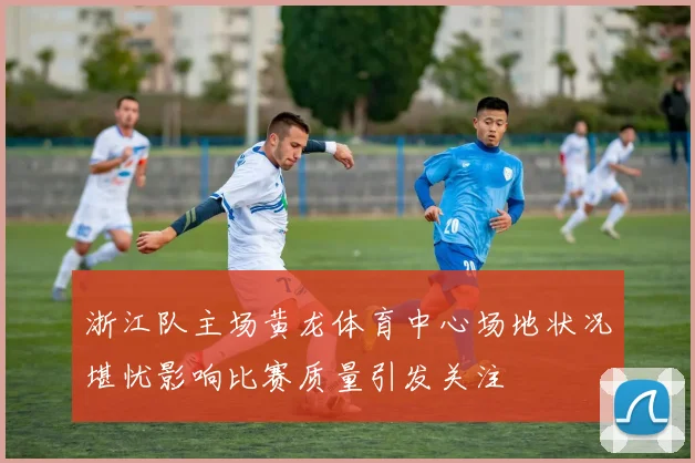 浙江队主场黄龙体育中心场地状况堪忧影响比赛质量引发关注