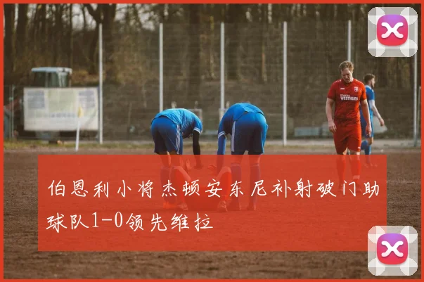 伯恩利小将杰顿安东尼补射破门助球队1-0领先维拉
