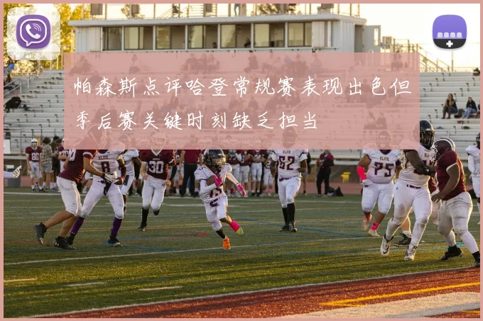 帕森斯点评哈登常规赛表现出色但季后赛关键时刻缺乏担当