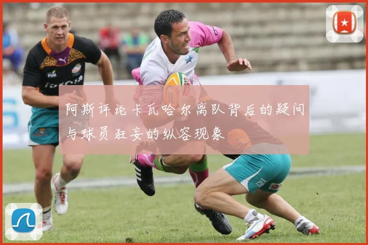 阿斯评论卡瓦哈尔离队背后的疑问与球员狂妄的纵容现象