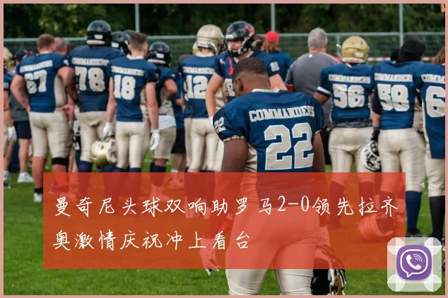 曼奇尼头球双响助罗马2-0领先拉齐奥激情庆祝冲上看台