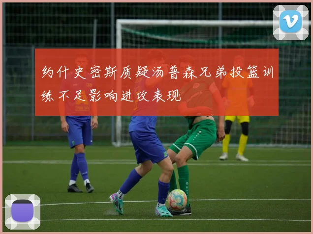 约什史密斯质疑汤普森兄弟投篮训练不足影响进攻表现