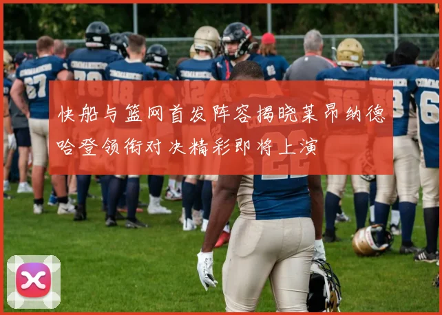 快船与篮网首发阵容揭晓莱昂纳德哈登领衔对决精彩即将上演