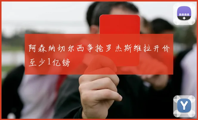 阿森纳切尔西争抢罗杰斯维拉开价至少1亿镑
