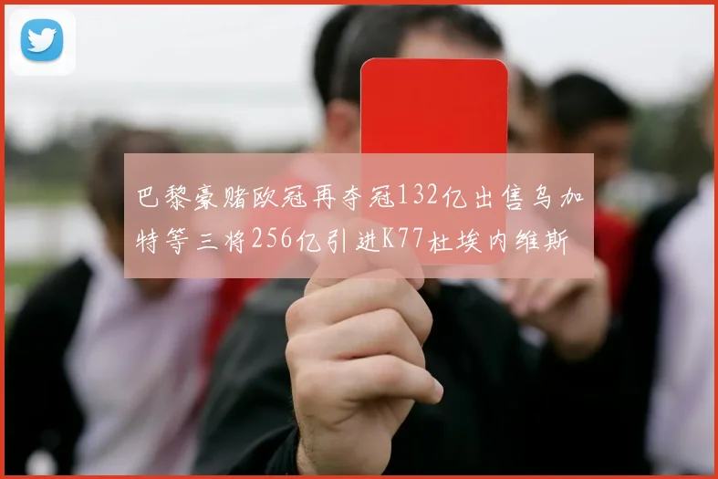 巴黎豪赌欧冠再夺冠132亿出售乌加特等三将256亿引进K77杜埃内维斯等五名新援