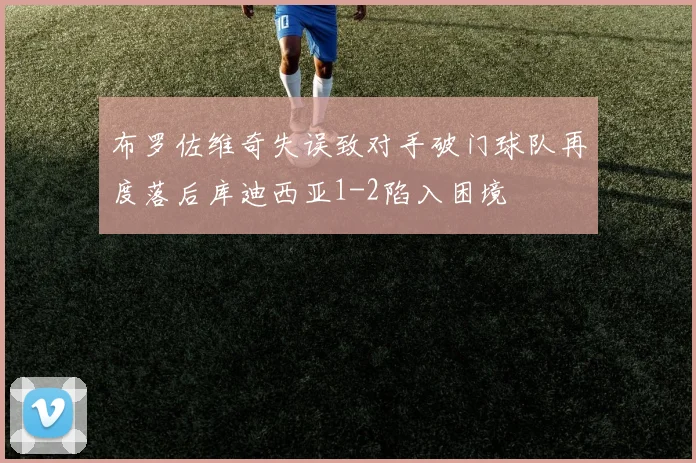 布罗佐维奇失误致对手破门球队再度落后库迪西亚1-2陷入困境