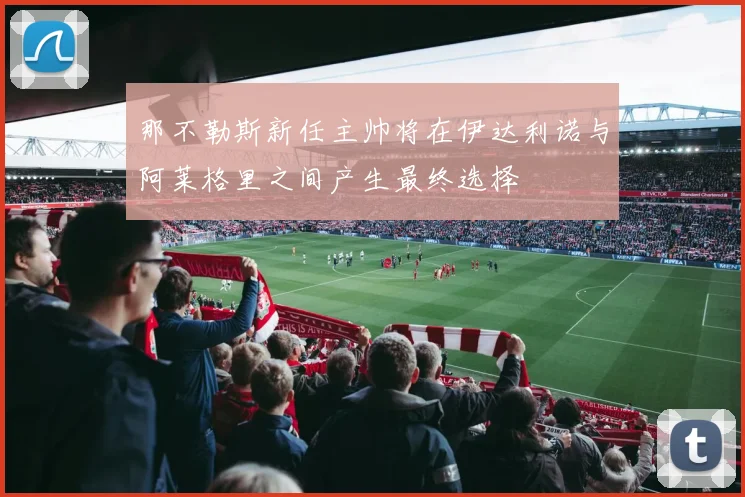 那不勒斯新任主帅将在伊达利诺与阿莱格里之间产生最终选择