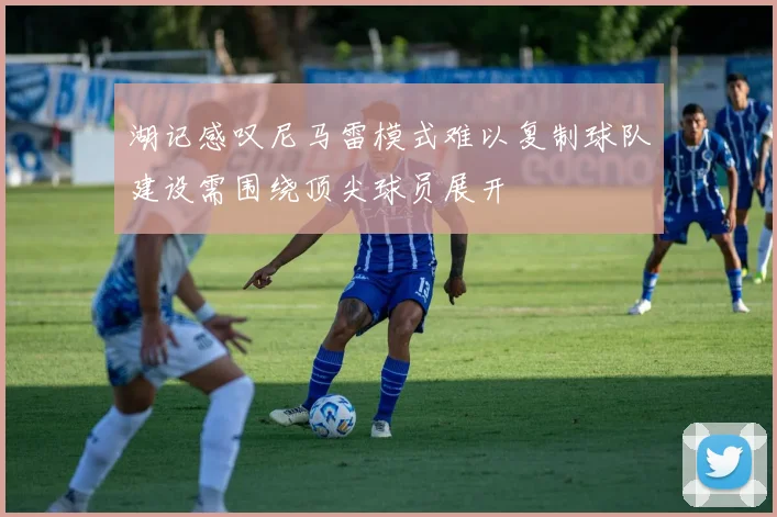 湖记感叹尼马雷模式难以复制球队建设需围绕顶尖球员展开