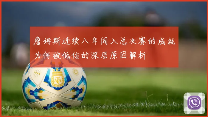 詹姆斯连续八年闯入总决赛的成就为何被低估的深层原因解析