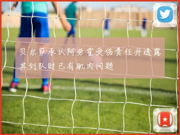 贝尔萨承认阿劳霍受伤责任并透露其到队时已有肌肉问题
