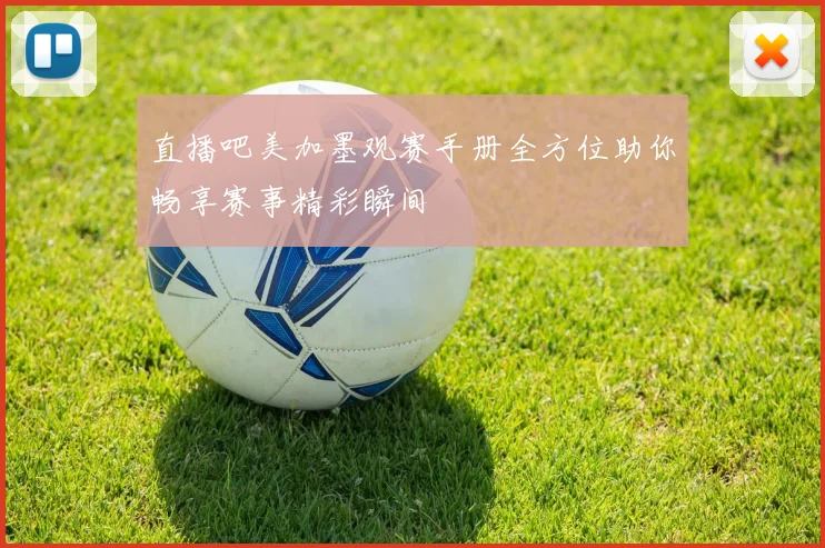直播吧美加墨观赛手册全方位助你畅享赛事精彩瞬间
