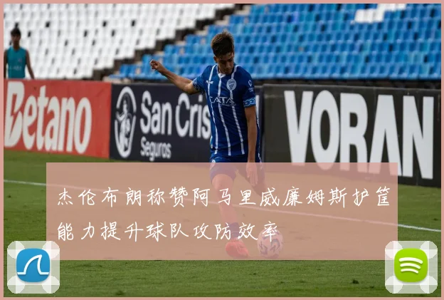 杰伦布朗称赞阿马里威廉姆斯护筐能力提升球队攻防效率