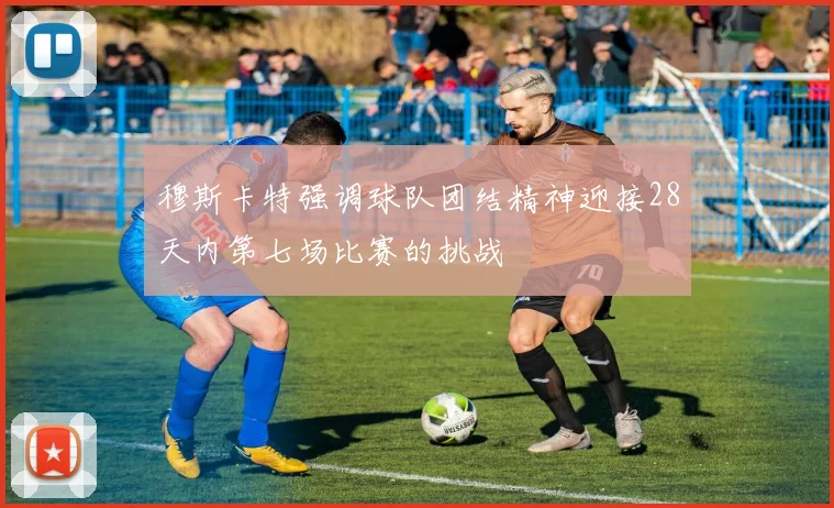 穆斯卡特强调球队团结精神迎接28天内第七场比赛的挑战