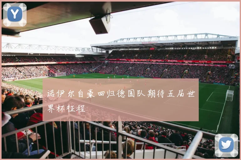 诺伊尔自豪回归德国队期待五届世界杯征程