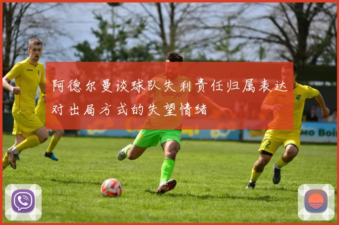 阿德尔曼谈球队失利责任归属表达对出局方式的失望情绪