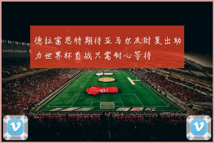 德拉富恩特期待亚马尔及时复出助力世界杯首战只需耐心等待